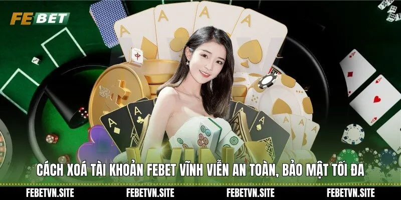 Cách xoá tài khoản febet vĩnh viễn an toàn, bảo mật tối đa
