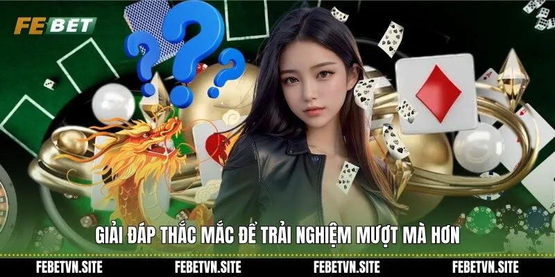 Giải đáp thắc mắc để trải nghiệm mượt mà hơn